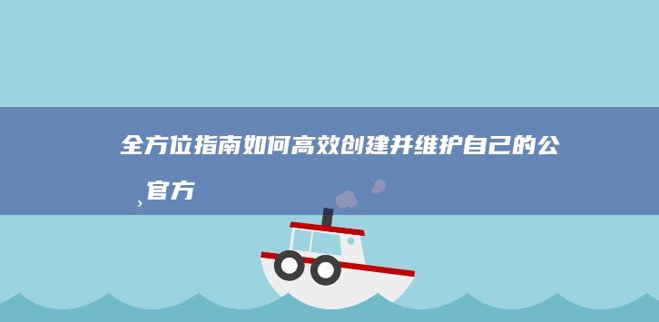 全方位指南：如何高效创建并维护自己的公司官方网站