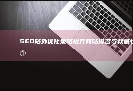 SEO站外优化策略：提升网站排名与权威性的实战技巧