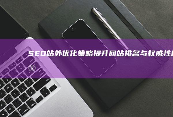 SEO站外优化策略：提升网站排名与权威性的实战技巧