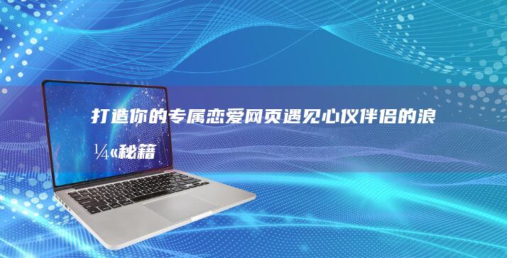 打造你的专属恋爱网页：遇见心仪伴侣的浪漫秘籍！